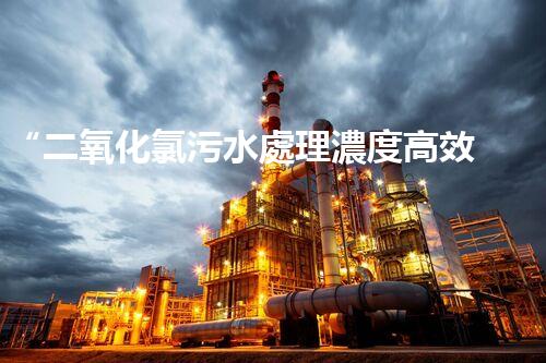 “二氧化氯污水處理濃度高效提升，環(huán)保新篇章開啟！”
